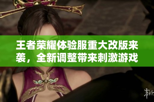 王者荣耀体验服重大改版来袭，全新调整带来刺激游戏体验