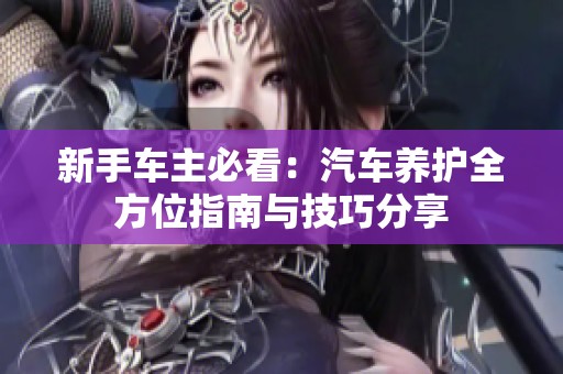 新手车主必看：汽车养护全方位指南与技巧分享