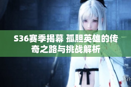 S36赛季揭幕 孤胆英雄的传奇之路与挑战解析