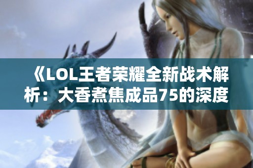 《LOL王者荣耀全新战术解析：大香煮焦成品75的深度剖析》