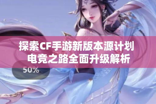 探索CF手游新版本源计划 电竞之路全面升级解析