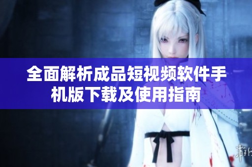全面解析成品短视频软件手机版下载及使用指南