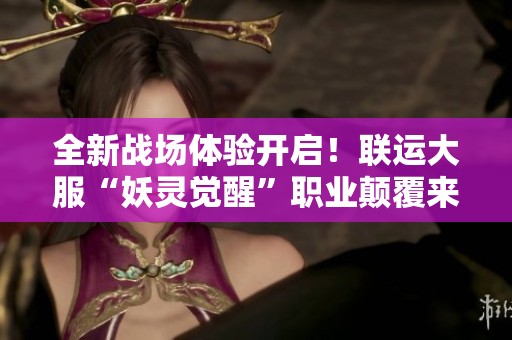 全新战场体验开启！联运大服“妖灵觉醒”职业颠覆来袭