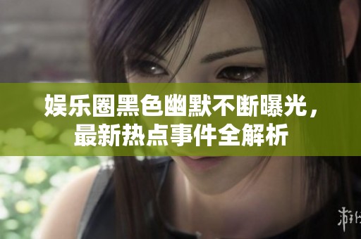 娱乐圈黑色幽默不断曝光，最新热点事件全解析