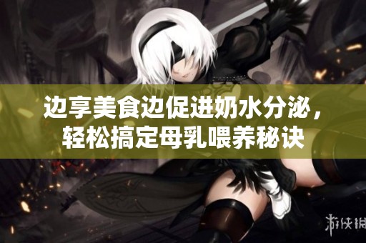 边享美食边促进奶水分泌，轻松搞定母乳喂养秘诀