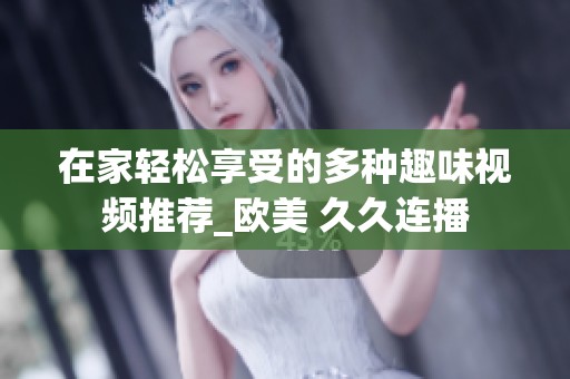 在家轻松享受的多种趣味视频推荐_欧美 久久连播