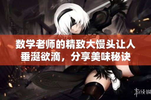数学老师的精致大馒头让人垂涎欲滴，分享美味秘诀