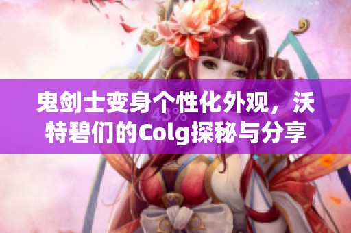 鬼剑士变身个性化外观，沃特碧们的Colg探秘与分享