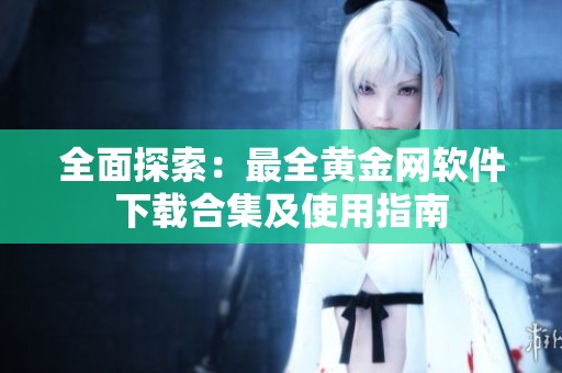 全面探索：最全黄金网软件下载合集及使用指南