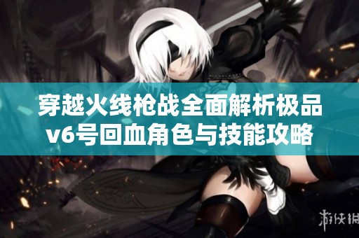 穿越火线枪战全面解析极品v6号回血角色与技能攻略