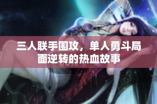 三人联手围攻，单人勇斗局面逆转的热血故事