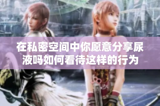 在私密空间中你愿意分享尿液吗如何看待这样的行为