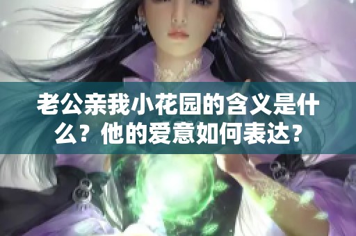 老公亲我小花园的含义是什么？他的爱意如何表达？