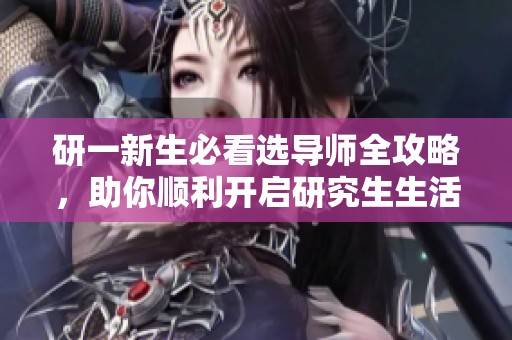 研一新生必看选导师全攻略，助你顺利开启研究生生活！