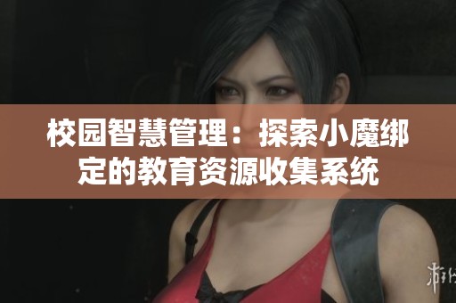 校园智慧管理：探索小魔绑定的教育资源收集系统