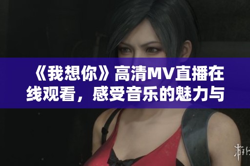 《我想你》高清MV直播在线观看，感受音乐的魅力与情感