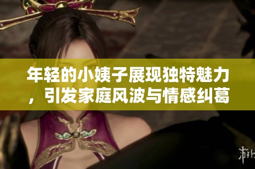 年轻的小姨子展现独特魅力，引发家庭风波与情感纠葛