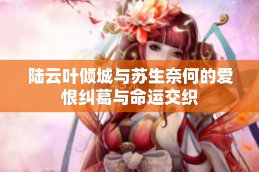 陆云叶倾城与苏生奈何的爱恨纠葛与命运交织