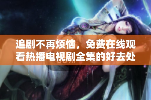 追剧不再烦恼，免费在线观看热播电视剧全集的好去处