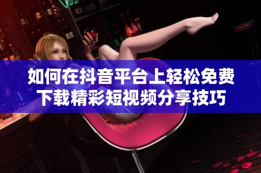如何在抖音平台上轻松免费下载精彩短视频分享技巧