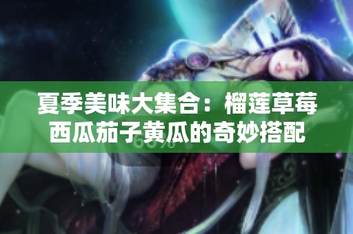 夏季美味大集合：榴莲草莓西瓜茄子黄瓜的奇妙搭配