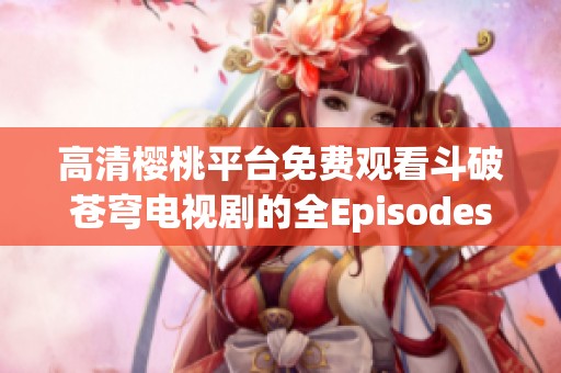 高清樱桃平台免费观看斗破苍穹电视剧的全Episodes