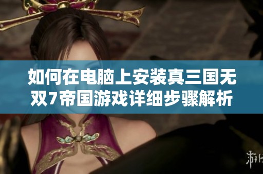 如何在电脑上安装真三国无双7帝国游戏详细步骤解析