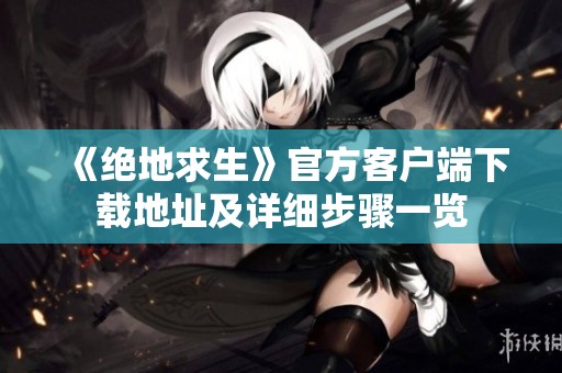 《绝地求生》官方客户端下载地址及详细步骤一览