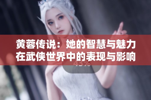 黄蓉传说：她的智慧与魅力在武侠世界中的表现与影响