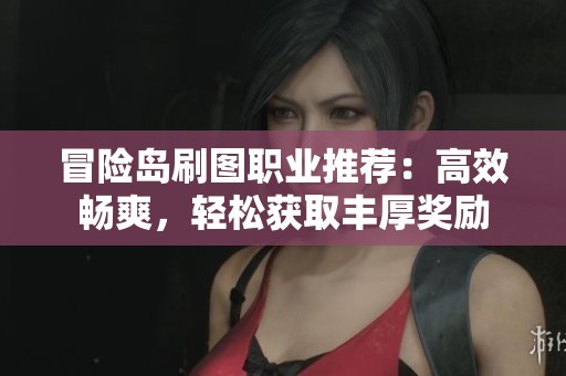 冒险岛刷图职业推荐：高效畅爽，轻松获取丰厚奖励