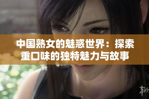 中国熟女的魅惑世界：探索重口味的独特魅力与故事