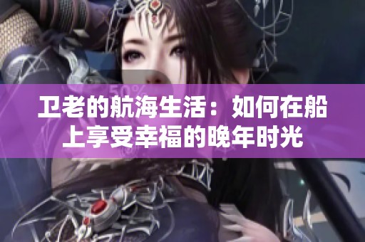 卫老的航海生活：如何在船上享受幸福的晚年时光