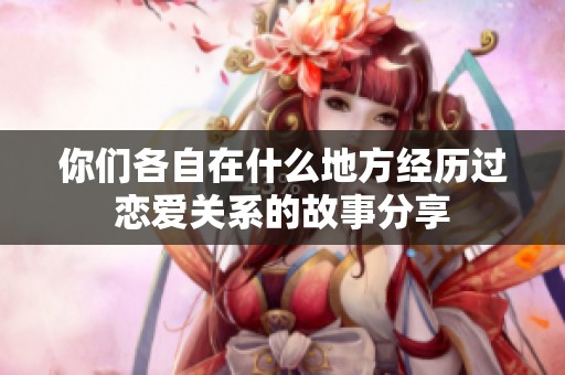 你们各自在什么地方经历过恋爱关系的故事分享