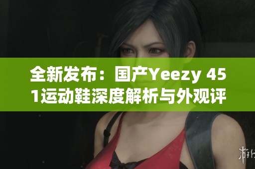 全新发布：国产Yeezy 451运动鞋深度解析与外观评测
