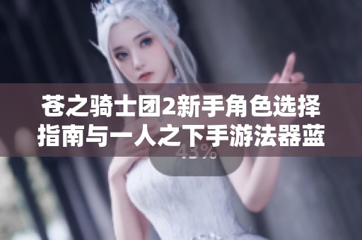 苍之骑士团2新手角色选择指南与一人之下手游法器蓝图使用技巧分享
