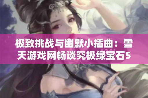 极致挑战与幽默小插曲：雪天游戏网畅谈究极绿宝石5的金手指玩法