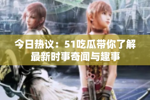 今日热议：51吃瓜带你了解最新时事奇闻与趣事