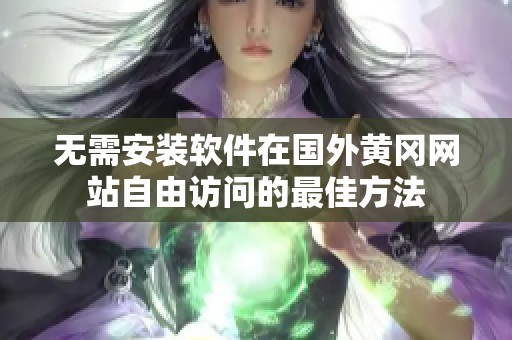 无需安装软件在国外黄冈网站自由访问的最佳方法