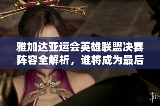 雅加达亚运会英雄联盟决赛阵容全解析，谁将成为最后的赢家