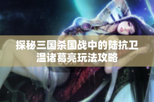 探秘三国杀国战中的陆抗卫温诸葛亮玩法攻略