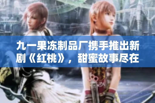 九一果冻制品厂携手推出新剧《红桃》，甜蜜故事尽在其中