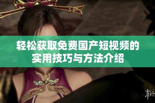 轻松获取免费国产短视频的实用技巧与方法介绍