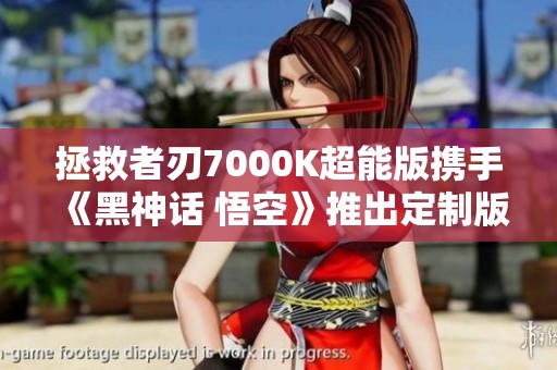 拯救者刃7000K超能版携手《黑神话 悟空》推出定制版震撼发布