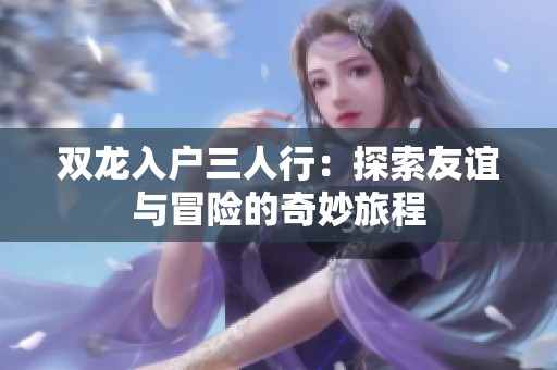 双龙入户三人行：探索友谊与冒险的奇妙旅程