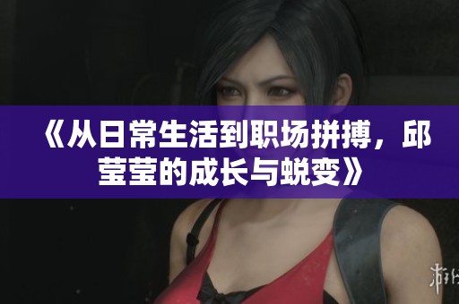 《从日常生活到职场拼搏，邱莹莹的成长与蜕变》