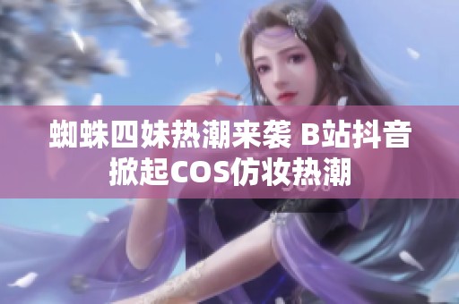 蜘蛛四妹热潮来袭 B站抖音掀起COS仿妆热潮