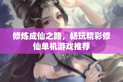 修炼成仙之路，畅玩精彩修仙单机游戏推荐