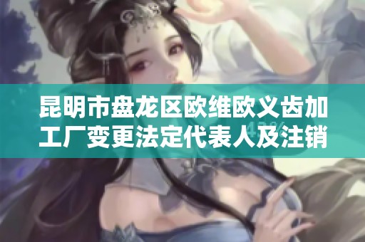 昆明市盘龙区欧维欧义齿加工厂变更法定代表人及注销事项解析