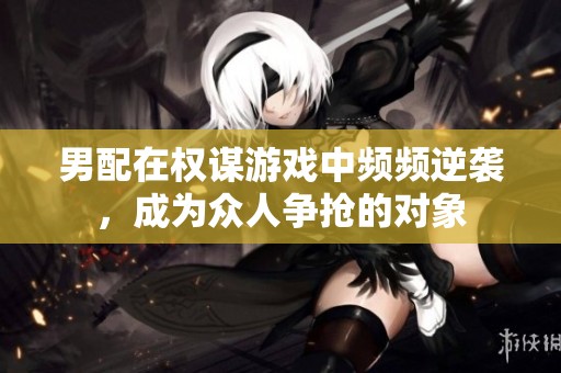 男配在权谋游戏中频频逆袭，成为众人争抢的对象