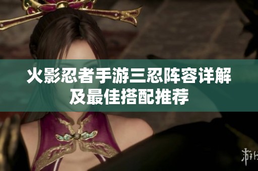 火影忍者手游三忍阵容详解及最佳搭配推荐